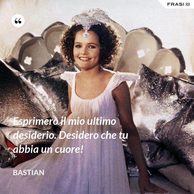 Esprimerò il mio ultimo desiderio. Desidero che tu abbia un cuore! - Bastian