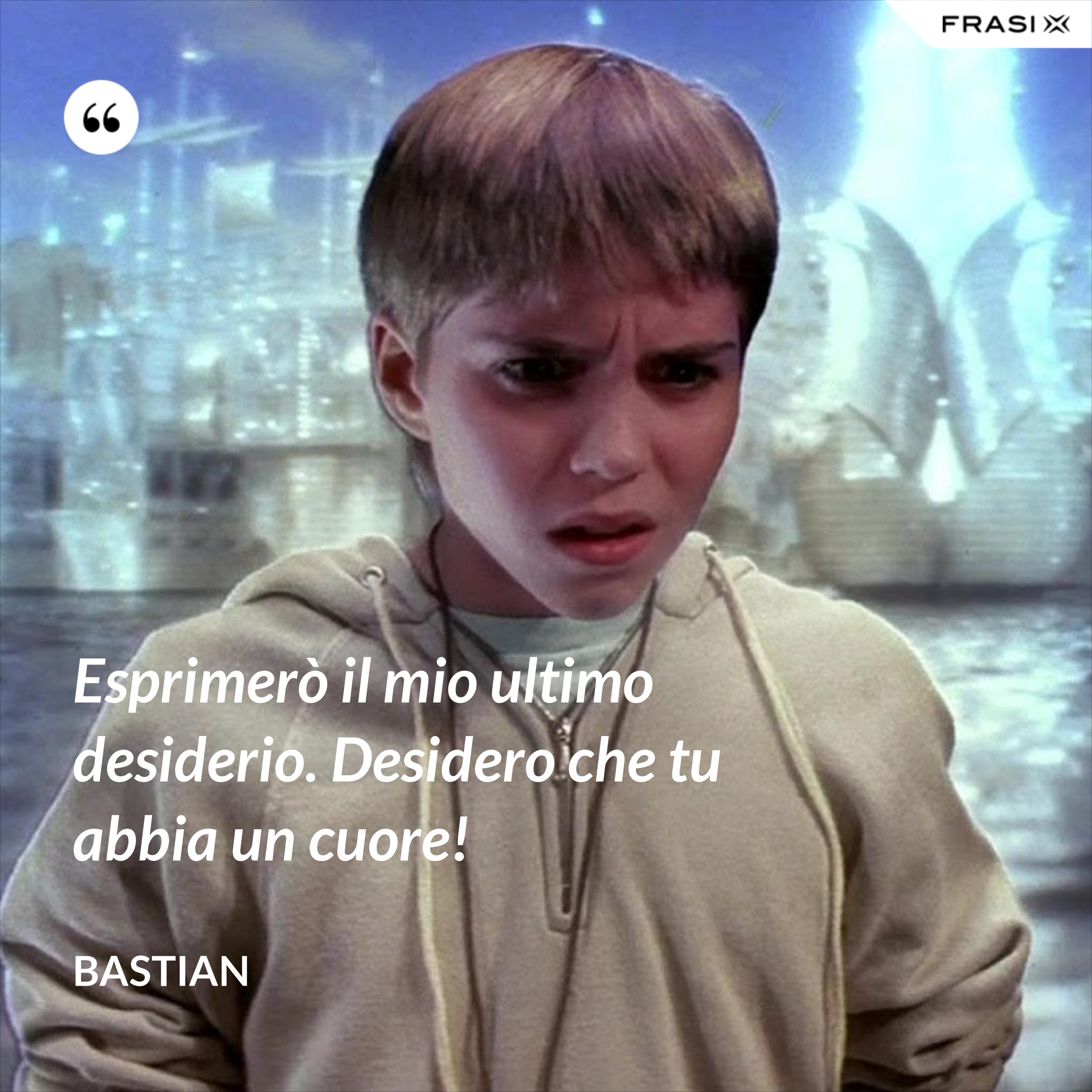 Esprimerò il mio ultimo desiderio. Desidero che tu abbia un cuore! - Bastian