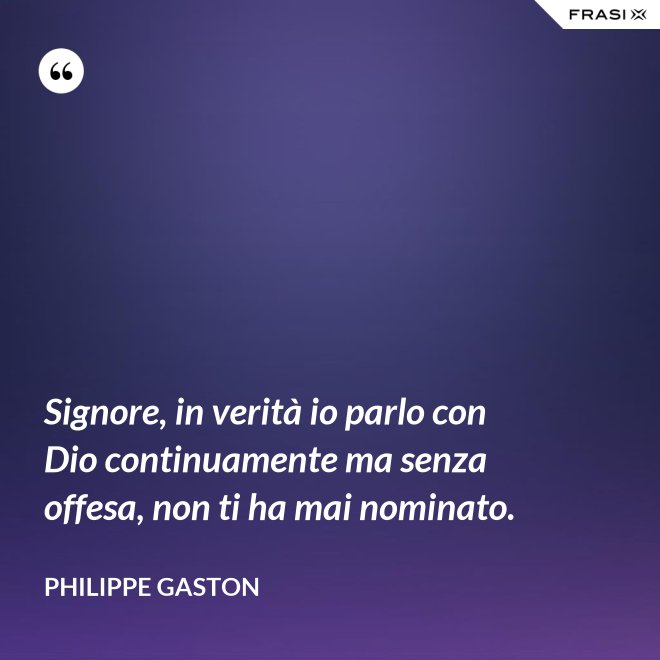 Signore, in verità io parlo con Dio continuamente ma senza offesa, non ti ha mai nominato. - Philippe Gaston