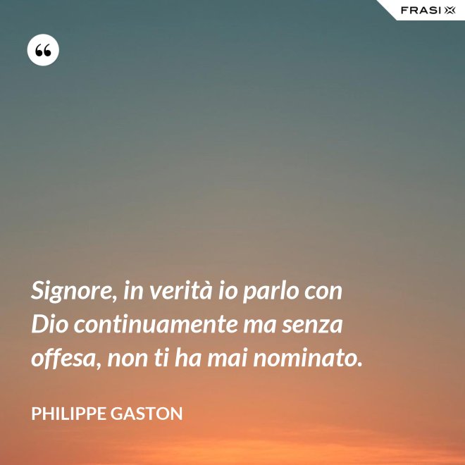 Signore, in verità io parlo con Dio continuamente ma senza offesa, non ti ha mai nominato. - Philippe Gaston