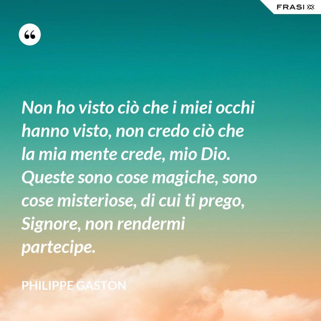 Non ho visto ciò che i miei occhi hanno visto, non credo ciò che la mia mente crede, mio Dio. Queste sono cose magiche, sono cose misteriose, di cui ti prego, Signore, non rendermi partecipe. - Philippe Gaston