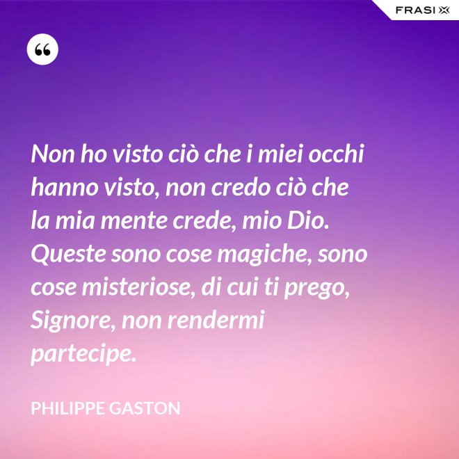 Non ho visto ciò che i miei occhi hanno visto, non credo ciò che la mia mente crede, mio Dio. Queste sono cose magiche, sono cose misteriose, di cui ti prego, Signore, non rendermi partecipe. - Philippe Gaston