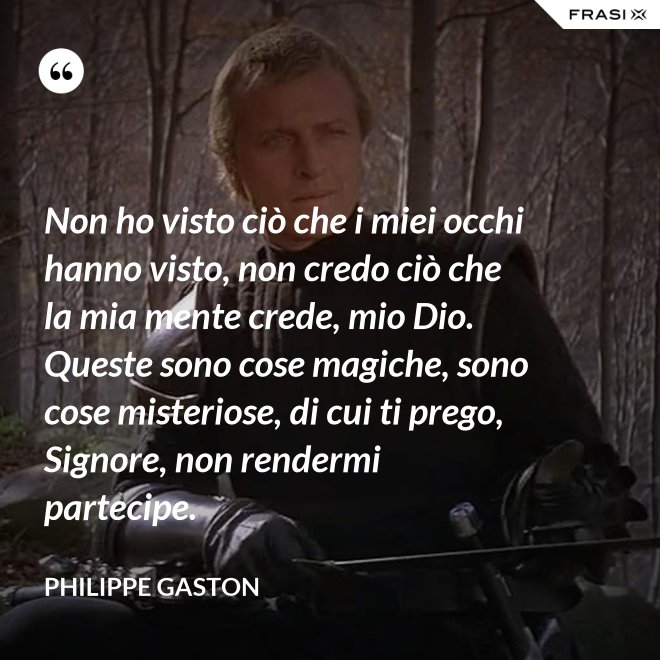 Non ho visto ciò che i miei occhi hanno visto, non credo ciò che la mia mente crede, mio Dio. Queste sono cose magiche, sono cose misteriose, di cui ti prego, Signore, non rendermi partecipe. - Philippe Gaston