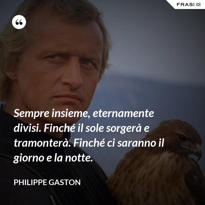 Sempre insieme, eternamente divisi. Finché il sole sorgerà e tramonterà. Finché ci saranno il giorno e la notte. - Philippe Gaston