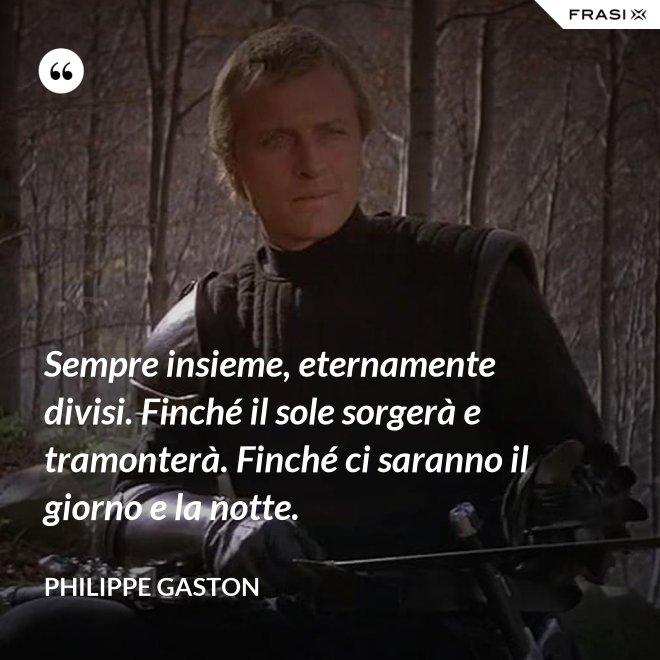 Sempre insieme, eternamente divisi. Finché il sole sorgerà e tramonterà. Finché ci saranno il giorno e la notte. - Philippe Gaston