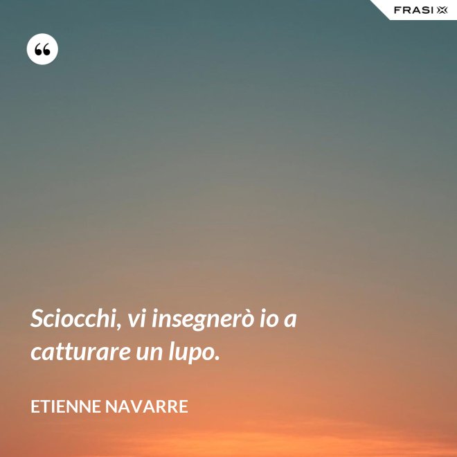 Sciocchi, vi insegnerò io a catturare un lupo. - Etienne Navarre