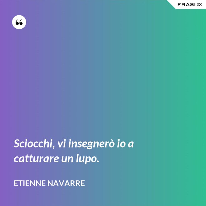 Sciocchi, vi insegnerò io a catturare un lupo. - Etienne Navarre