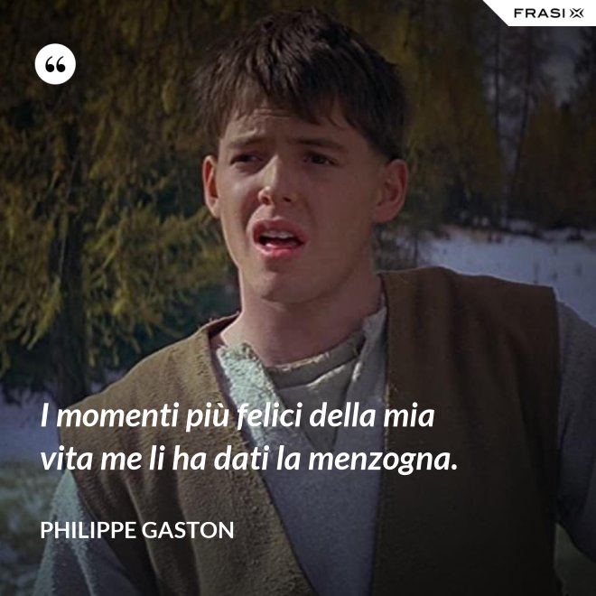 I momenti più felici della mia vita me li ha dati la menzogna. - Philippe Gaston