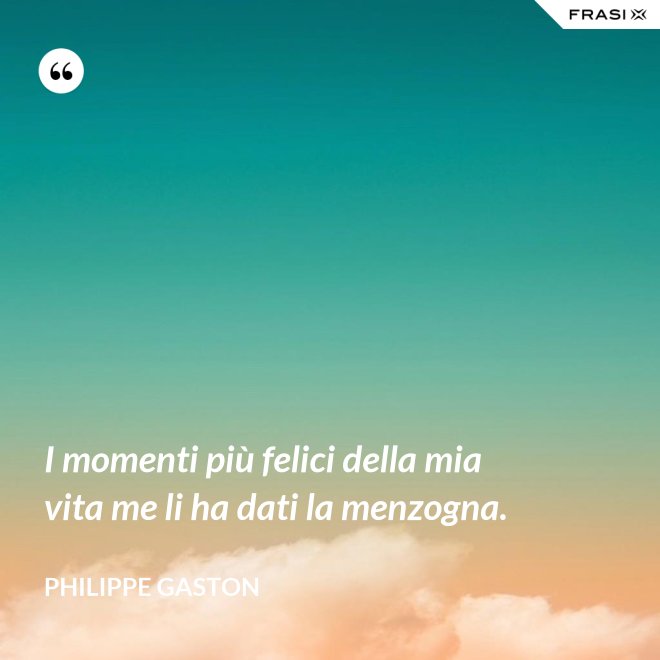 I momenti più felici della mia vita me li ha dati la menzogna. - Philippe Gaston