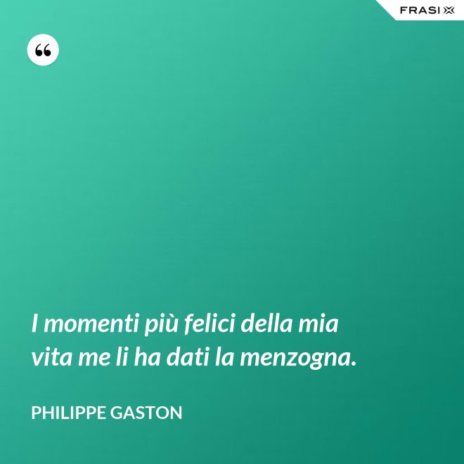 I momenti più felici della mia vita me li ha dati la menzogna. - Philippe Gaston