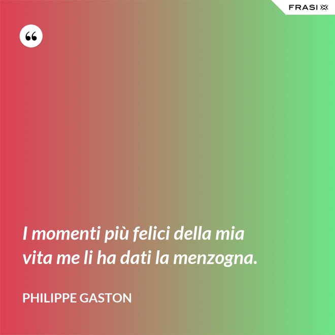 I momenti più felici della mia vita me li ha dati la menzogna. - Philippe Gaston