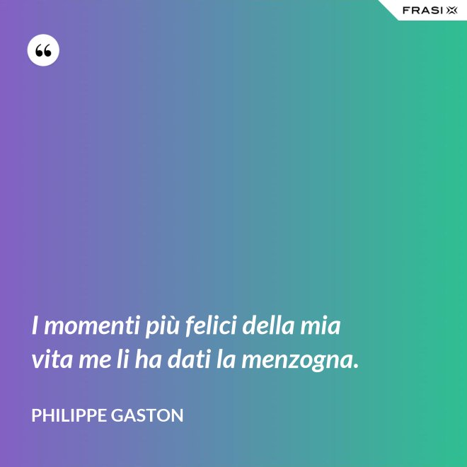 I momenti più felici della mia vita me li ha dati la menzogna. - Philippe Gaston