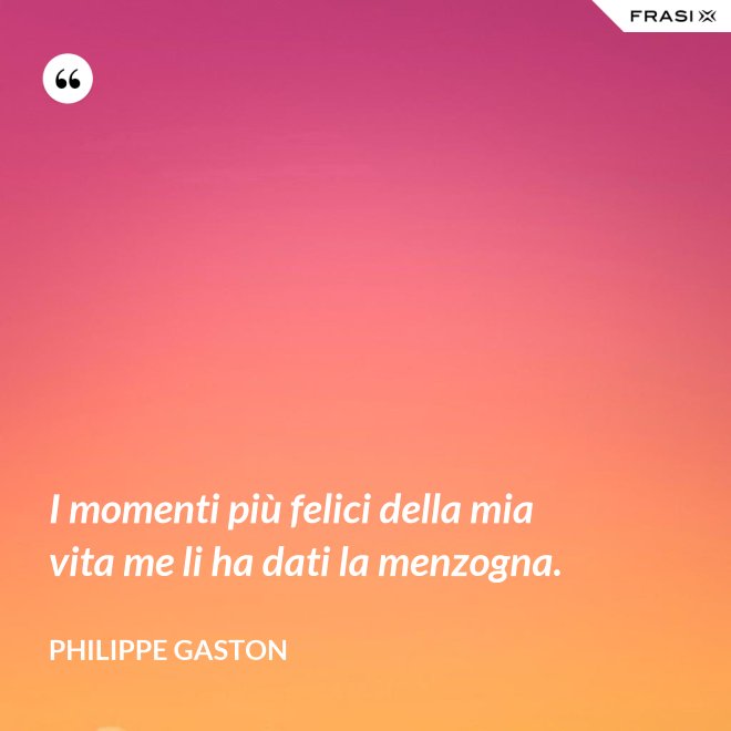 I momenti più felici della mia vita me li ha dati la menzogna. - Philippe Gaston