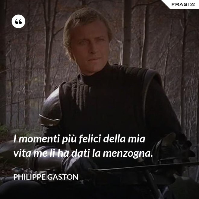 I momenti più felici della mia vita me li ha dati la menzogna. - Philippe Gaston