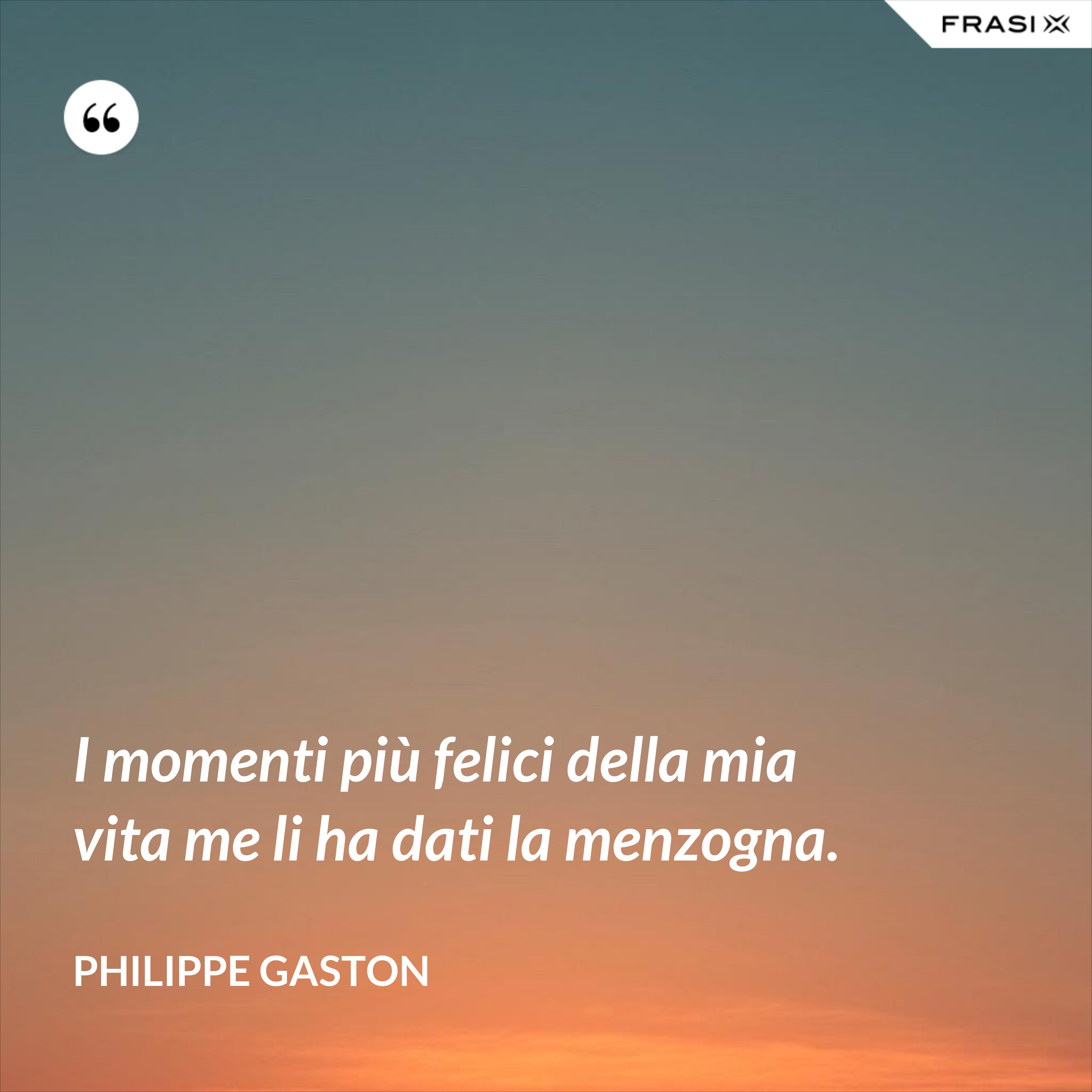 I momenti più felici della mia vita me li ha dati la menzogna. - Philippe Gaston