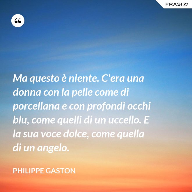 Ma questo è niente. C'era una donna con la pelle come di porcellana e con profondi occhi blu, come quelli di un uccello. E la sua voce dolce, come quella di un angelo. - Philippe Gaston