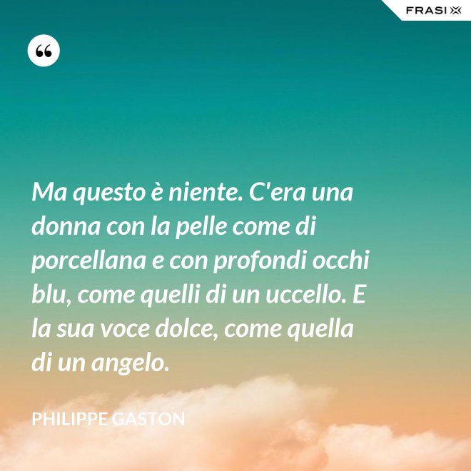 Ma questo è niente. C'era una donna con la pelle come di porcellana e con profondi occhi blu, come quelli di un uccello. E la sua voce dolce, come quella di un angelo. - Philippe Gaston