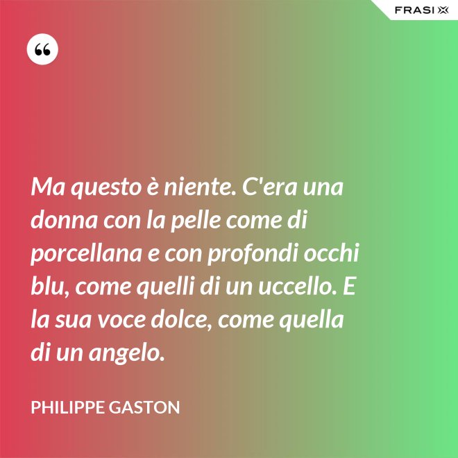 Ma questo è niente. C'era una donna con la pelle come di porcellana e con profondi occhi blu, come quelli di un uccello. E la sua voce dolce, come quella di un angelo. - Philippe Gaston