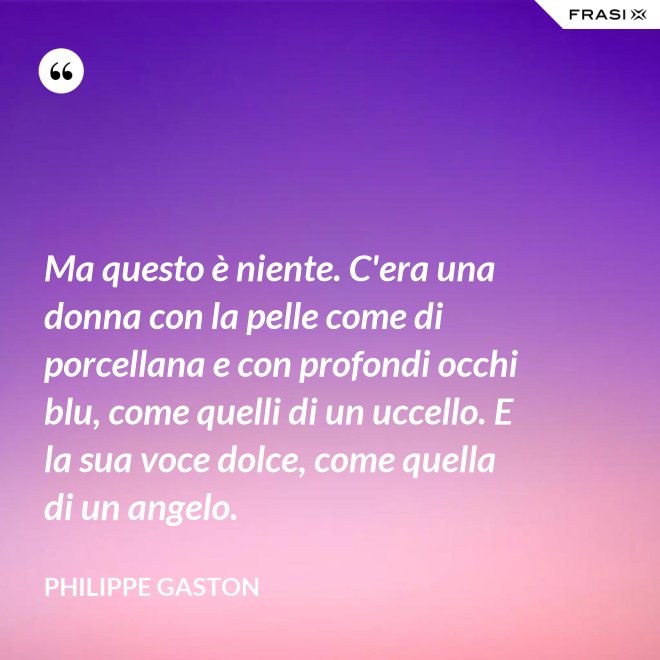 Ma questo è niente. C'era una donna con la pelle come di porcellana e con profondi occhi blu, come quelli di un uccello. E la sua voce dolce, come quella di un angelo. - Philippe Gaston