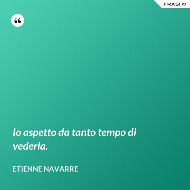 Io aspetto da tanto tempo di vederla. - Etienne Navarre