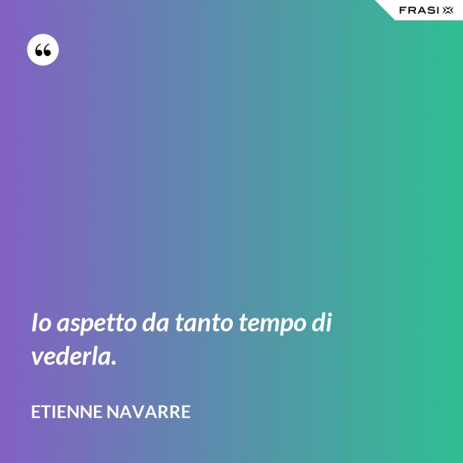 Io aspetto da tanto tempo di vederla. - Etienne Navarre