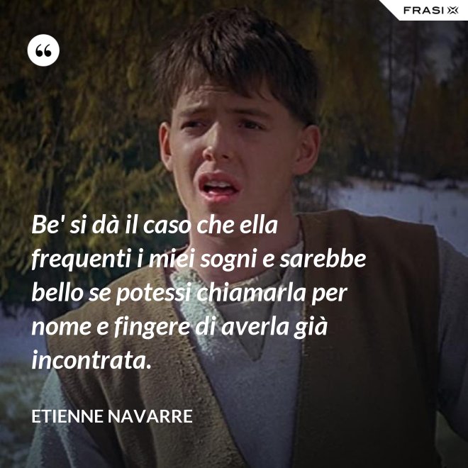 Be' si dà il caso che ella frequenti i miei sogni e sarebbe bello se potessi chiamarla per nome e fingere di averla già incontrata. - Etienne Navarre