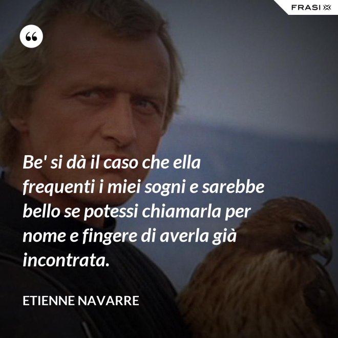Be' si dà il caso che ella frequenti i miei sogni e sarebbe bello se potessi chiamarla per nome e fingere di averla già incontrata. - Etienne Navarre