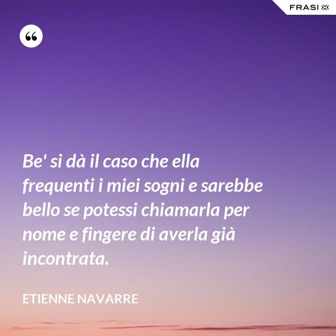 Be' si dà il caso che ella frequenti i miei sogni e sarebbe bello se potessi chiamarla per nome e fingere di averla già incontrata. - Etienne Navarre