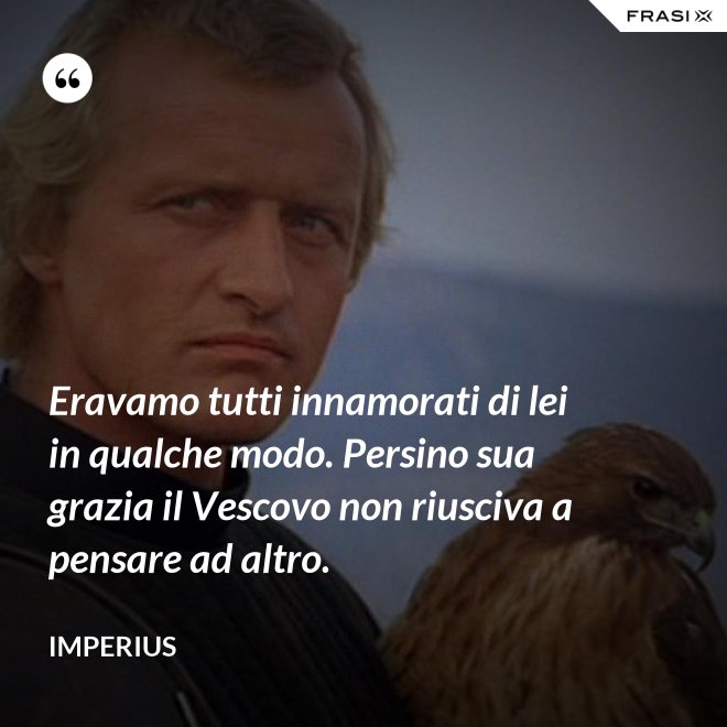 Eravamo tutti innamorati di lei in qualche modo. Persino sua grazia il Vescovo non riusciva a pensare ad altro. - Imperius