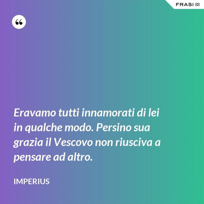 Eravamo tutti innamorati di lei in qualche modo. Persino sua grazia il Vescovo non riusciva a pensare ad altro. - Imperius