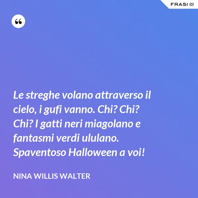 Le streghe volano attraverso il cielo, i gufi vanno. Chi? Chi? Chi? I gatti neri miagolano e fantasmi verdi ululano. Spaventoso Halloween a voi! - Nina Willis Walter