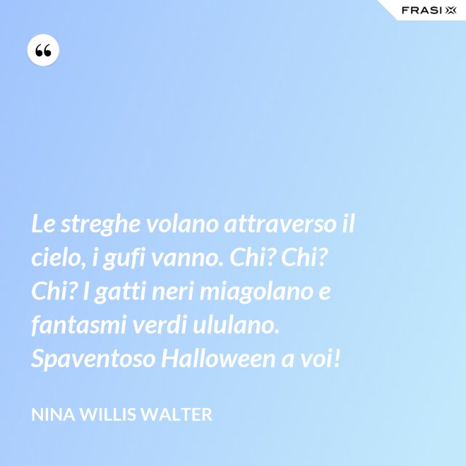 Le streghe volano attraverso il cielo, i gufi vanno. Chi? Chi? Chi? I gatti neri miagolano e fantasmi verdi ululano. Spaventoso Halloween a voi! - Nina Willis Walter