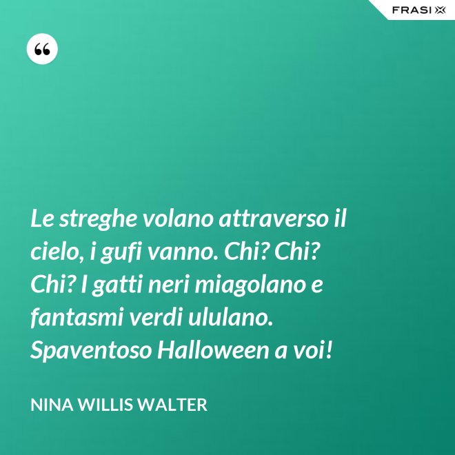 Le streghe volano attraverso il cielo, i gufi vanno. Chi? Chi? Chi? I gatti neri miagolano e fantasmi verdi ululano. Spaventoso Halloween a voi! - Nina Willis Walter