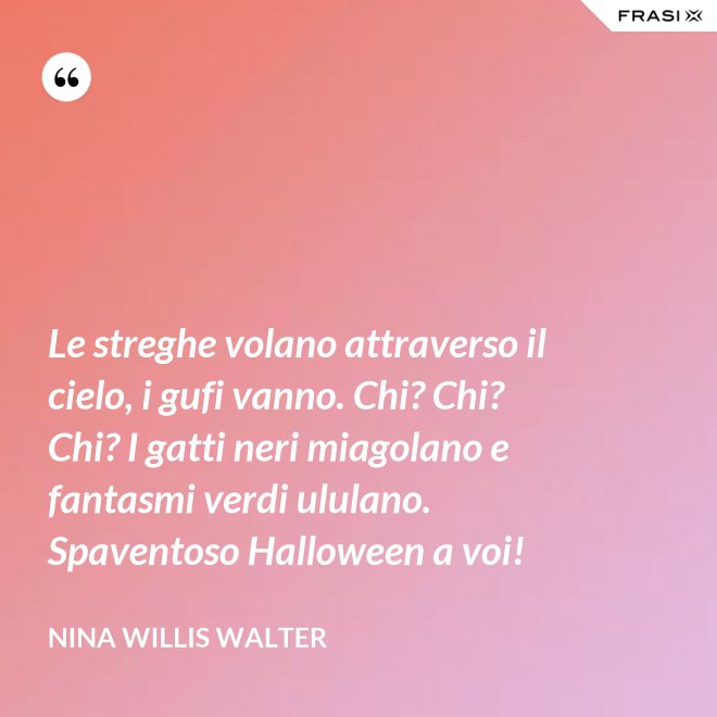 Le streghe volano attraverso il cielo, i gufi vanno. Chi? Chi? Chi? I gatti neri miagolano e fantasmi verdi ululano. Spaventoso Halloween a voi! - Nina Willis Walter