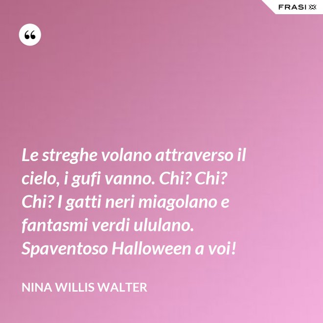 Le streghe volano attraverso il cielo, i gufi vanno. Chi? Chi? Chi? I gatti neri miagolano e fantasmi verdi ululano. Spaventoso Halloween a voi! - Nina Willis Walter
