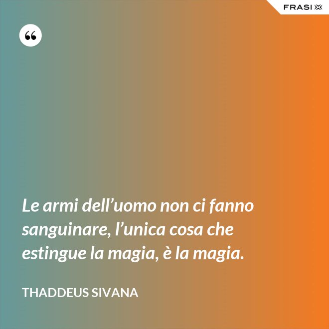 Le armi dell’uomo non ci fanno sanguinare, l’unica cosa che estingue la magia, è la magia. - Thaddeus Sivana
