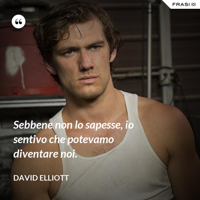 Sebbene non lo sapesse, io sentivo che potevamo diventare noi. - David Elliott