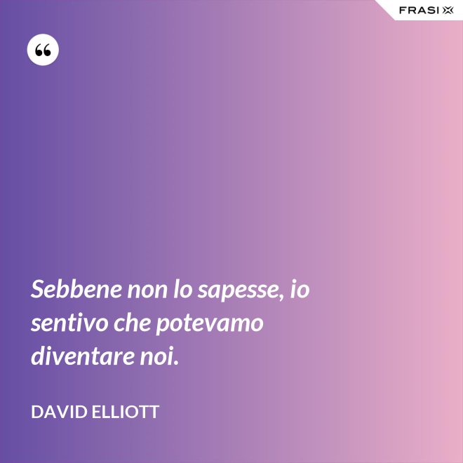 Sebbene non lo sapesse, io sentivo che potevamo diventare noi. - David Elliott