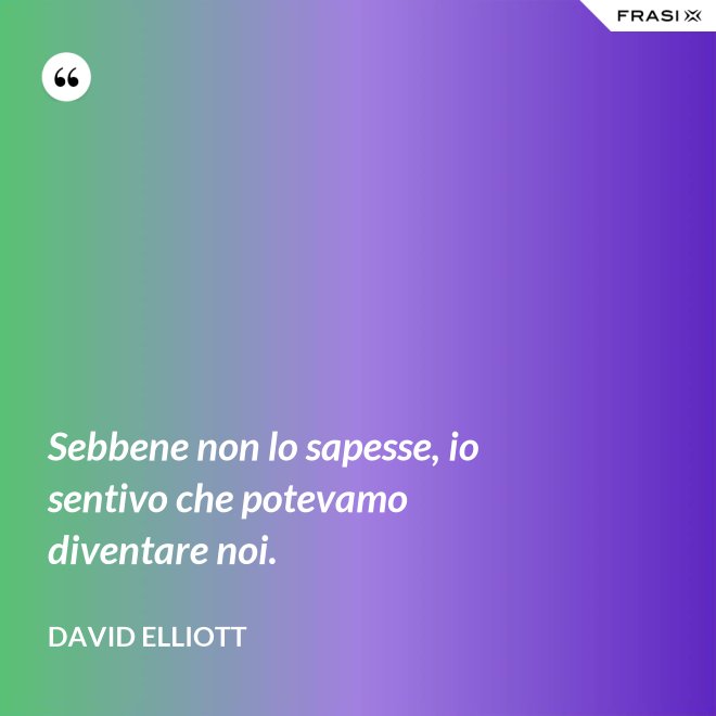 Sebbene non lo sapesse, io sentivo che potevamo diventare noi. - David Elliott