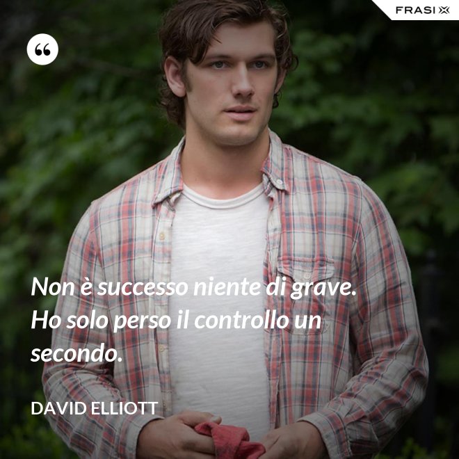 Non è successo niente di grave. Ho solo perso il controllo un secondo. - David Elliott