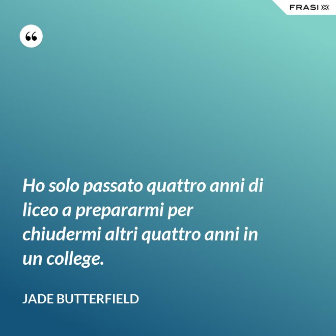 Ho solo passato quattro anni di liceo a prepararmi per chiudermi altri quattro anni in un college. - Jade Butterfield