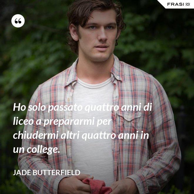 Ho solo passato quattro anni di liceo a prepararmi per chiudermi altri quattro anni in un college. - Jade Butterfield