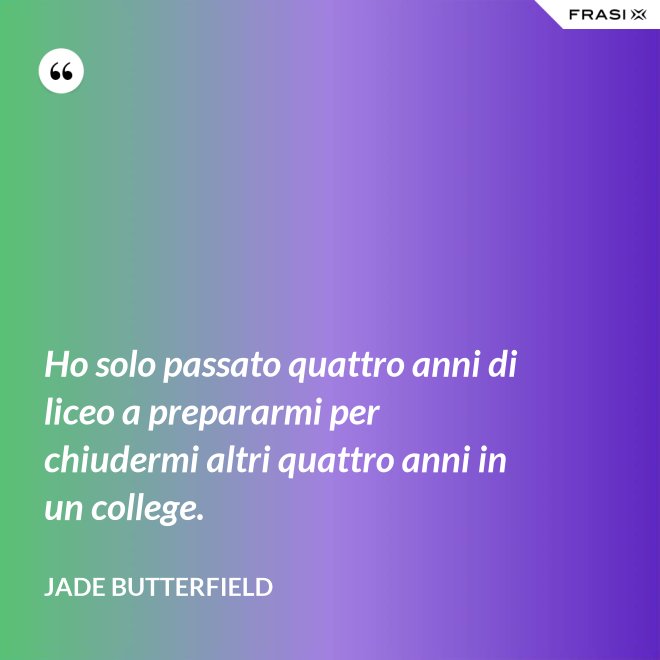 Ho solo passato quattro anni di liceo a prepararmi per chiudermi altri quattro anni in un college. - Jade Butterfield