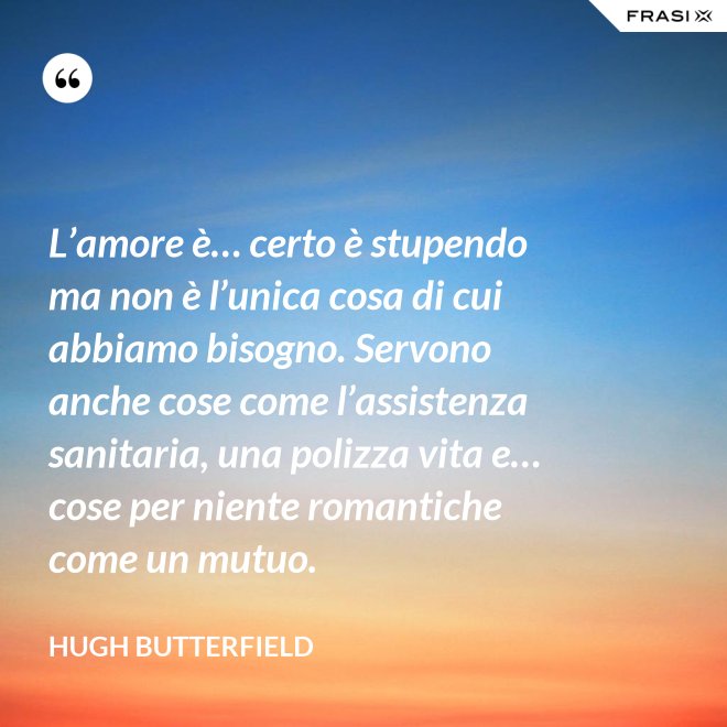 L’amore è… certo è stupendo ma non è l’unica cosa di cui abbiamo bisogno. Servono anche cose come l’assistenza sanitaria, una polizza vita e… cose per niente romantiche come un mutuo. - Hugh Butterfield