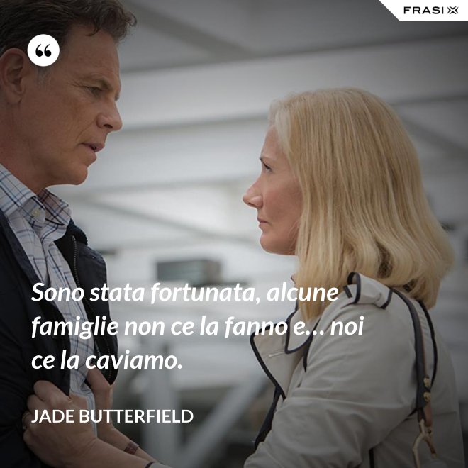 Sono stata fortunata, alcune famiglie non ce la fanno e… noi ce la caviamo. - Jade Butterfield