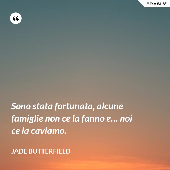 Sono stata fortunata, alcune famiglie non ce la fanno e… noi ce la caviamo. - Jade Butterfield