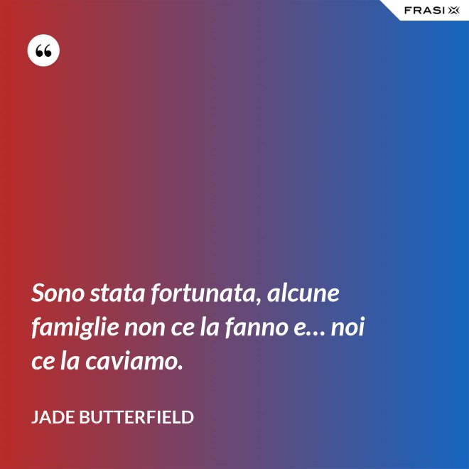 Sono stata fortunata, alcune famiglie non ce la fanno e… noi ce la caviamo. - Jade Butterfield