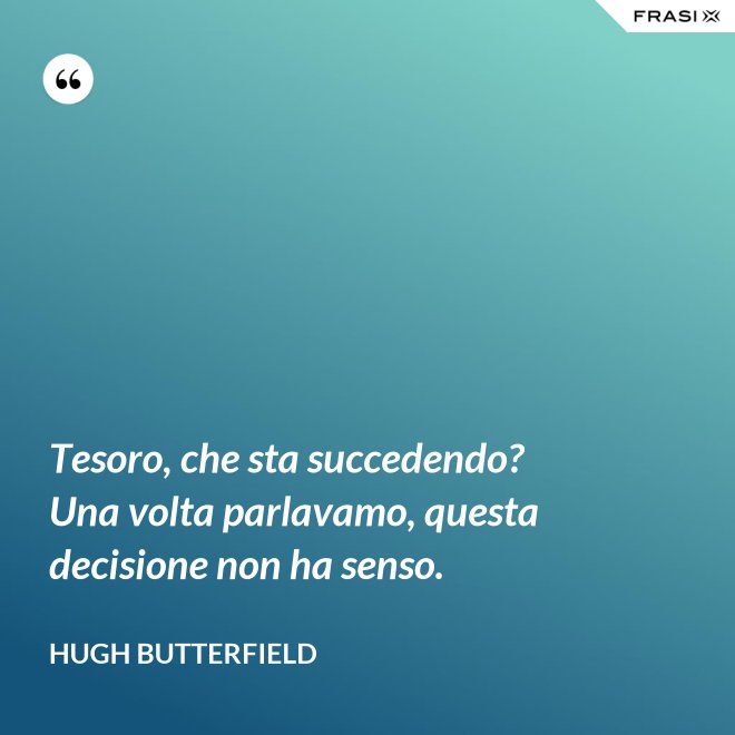 Tesoro, che sta succedendo? Una volta parlavamo, questa decisione non ha senso. - Hugh Butterfield