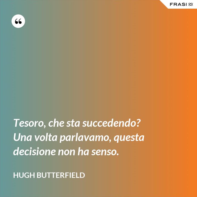Tesoro, che sta succedendo? Una volta parlavamo, questa decisione non ha senso. - Hugh Butterfield