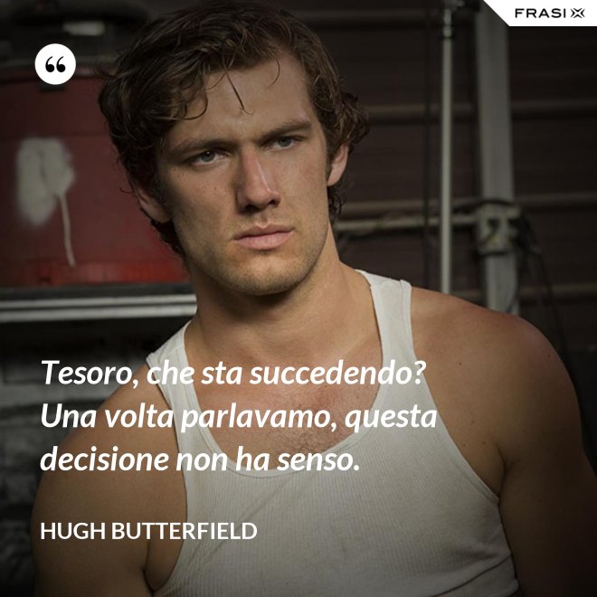 Tesoro, che sta succedendo? Una volta parlavamo, questa decisione non ha senso. - Hugh Butterfield